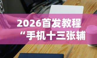 2026首发教程“手机十三张辅助器”-必赢神器安装