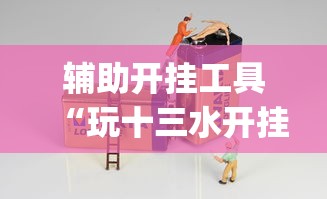 辅助开挂工具“玩十三水开挂能看出来吗”作弊(透视)透视辅助