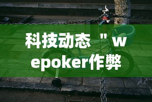 科技动态 "wepoker作弊开挂方法(透视挂真的假的) 科技动态 "wepoker作弊开挂方法(透视挂真的假的)