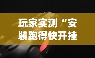 玩家实测“安装跑得快开挂神器？_游戏_玩家_工具